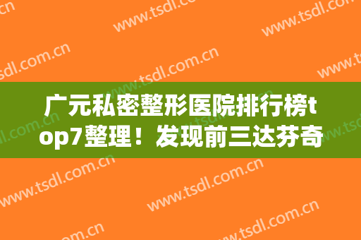 广元私密整形医院排行榜top7整理！发现前三达芬奇、美华、朗睿受欢迎多