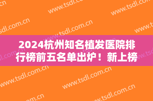 2024杭州知名植发医院排行榜前五名单出炉！新上榜的有首瑞、大麦微针等！