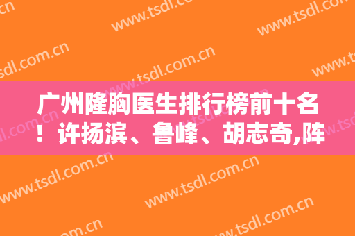 广州隆胸医生排行榜前十名！许扬滨、鲁峰、胡志奇,阵容堪称神仙打架!