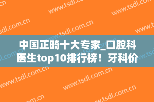 中国正畸十大专家_口腔科医生top10排行榜！牙科价格收费标准同时上线
