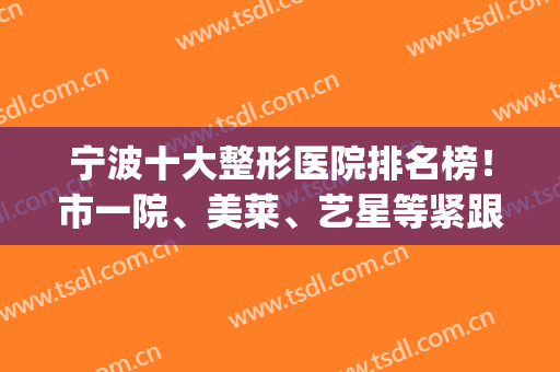 宁波十大整形医院排名榜！市一院、美莱、艺星等紧跟十强名单！(浙江宁波整形医院排名)