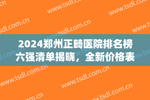2024郑州正畸医院排名榜六强清单揭晓，全新价格表同步，一文速览！(郑州牙齿矫正的医院最好的医院)