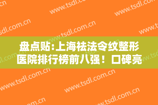 盘点贴:上海祛法令纹整形医院排行榜前八强！口碑亮点、价格细节披露