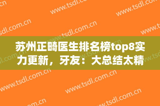苏州正畸医生排名榜top8实力更新，牙友：大总结太精辟了！(苏州口腔医院矫正牙齿哪个医生好)
