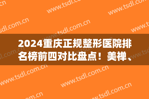 2024重庆正规整形医院排名榜前四对比盘点！美禅、军科口碑靠前！(重庆前三名的整形医院)