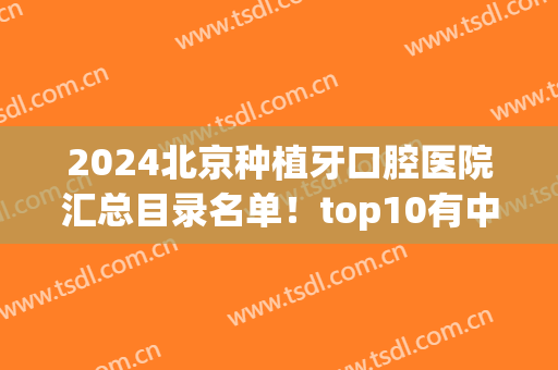 2024北京种植牙口腔医院汇总目录名单！top10有中诺、劲松、圣贝等连锁品牌！