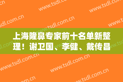上海隆鼻专家前十名单新整理！谢卫国、李健、戴传昌实力咖审美真绝(上海最有名鼻子整形专家)