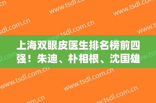 上海双眼皮医生排名榜前四强！朱迪、朴相根、沈国雄口碑价格全公开(上海双眼皮专家)
