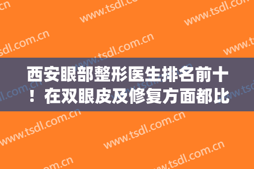 西安眼部整形医生排名前十！在双眼皮及修复方面都比较权威！(西安最出名的眼部整形医生)
