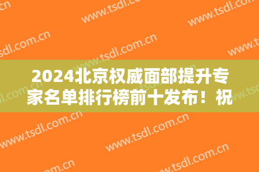 2024北京权威面部提升专家名单排行榜前十发布！祝东升、穆宝安等口碑获赞