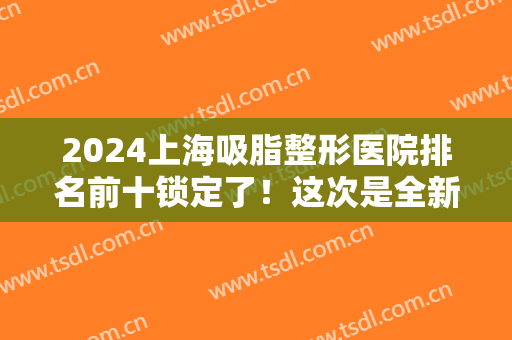 2024上海吸脂整形医院排名前十锁定了！这次是全新的十强名单！不看后悔！