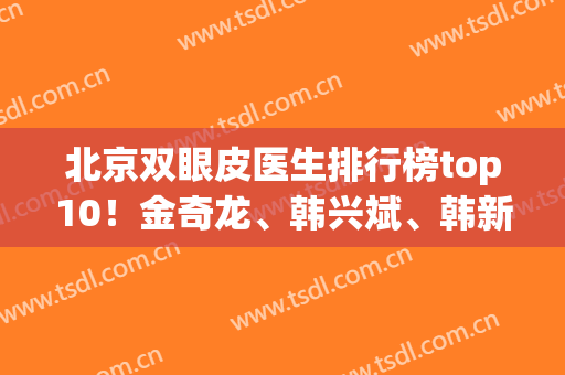 北京双眼皮医生排行榜top10！金奇龙、韩兴斌、韩新鸣等全新人马来袭！(北京韩新鸣双眼皮怎么样)