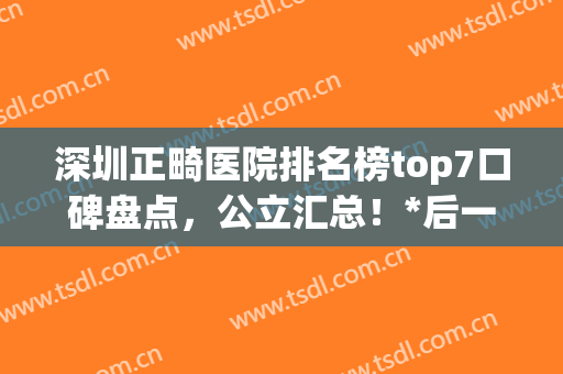 深圳正畸医院排名榜top7口碑盘点，公立汇总！*后一个好喜欢(正畸医院排行)
