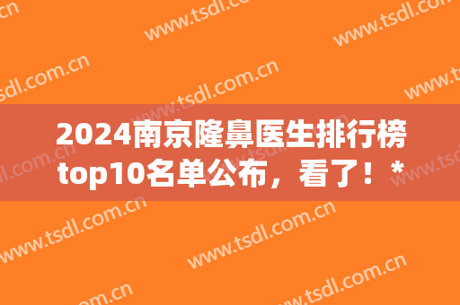 2024南京隆鼻医生排行榜top10名单公布，看了！*靠谱的还是这3位(南京隆鼻哪家好)
