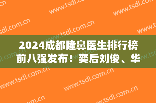 2024成都隆鼻医生排行榜前八强发布！奕后刘俊、华西卿勇等名列前茅(成都隆鼻医院医生排行榜)