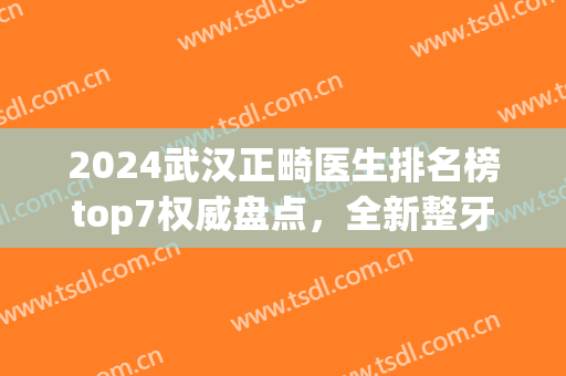 2024武汉正畸医生排名榜top7权威盘点，全新整牙价格一览表来了(武汉牙齿正畸美莱整形)