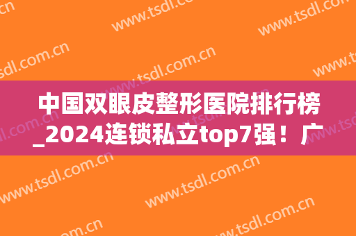 中国双眼皮整形医院排行榜_2024连锁私立top7强！广州、武汉都有代表(国内双眼皮手术医院排名榜)