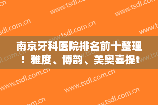 南京牙科医院排名前十整理！雅度、博韵、美奥喜提top3！价格2024自查(南京哪家牙科整形医院比较好)