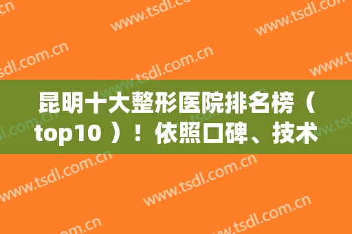 昆明十大整形医院排名榜（top10 ）！依照口碑、技术等排次！价格收费供参考！