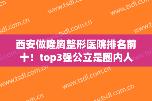 西安做隆胸整形医院排名前十！top3强公立是圈内人必问必打卡的~(西安医院隆胸好)