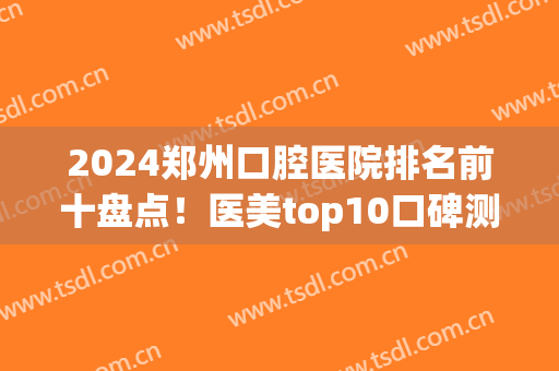 2024郑州口腔医院排名前十盘点！医美top10口碑测评！植得、唯美等放心选
