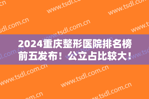 2024重庆整形医院排名榜前五发布！公立占比较大！西南、重医一院口碑靠前