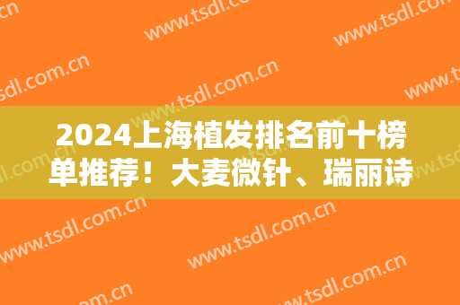 2024上海植发排名前十榜单推荐！大麦微针、瑞丽诗等大品牌上榜！发友看这里