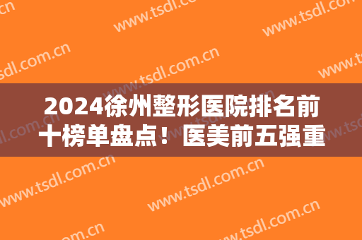2024徐州整形医院排名前十榜单盘点！医美前五强重点介绍！公立居多数