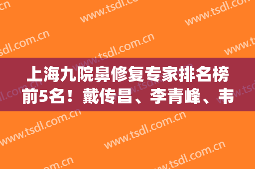 上海九院鼻修复专家排名榜前5名！戴传昌、李青峰、韦敏实力不分高下(上海九院鼻整形专家排名)