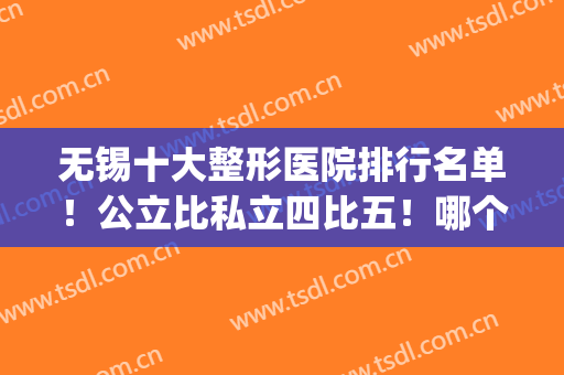 无锡十大整形医院排行名单！公立比私立四比五！哪个更厉害？(无锡公立医院整形科排名)