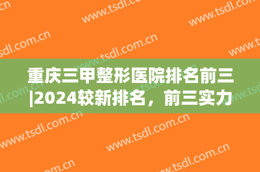 重庆三甲整形医院排名前三|2024较新排名，前三实力不俗，点击了解一下吧！