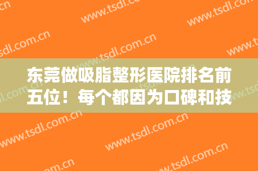 东莞做吸脂整形医院排名前五位！每个都因为口碑和技术太好登榜(东莞整形医院排名前三的)