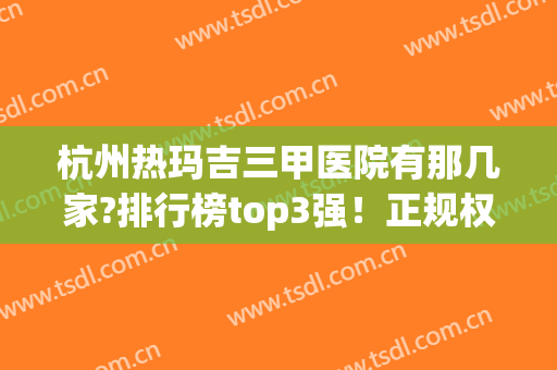 杭州热玛吉三甲医院有那几家?排行榜top3强！正规权威公立不会有假！(杭州市三医院有热玛吉吗)