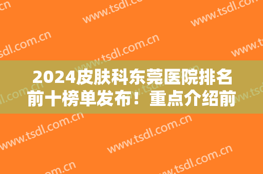 2024皮肤科东莞医院排名前十榜单发布！重点介绍前三家公立！全是干货