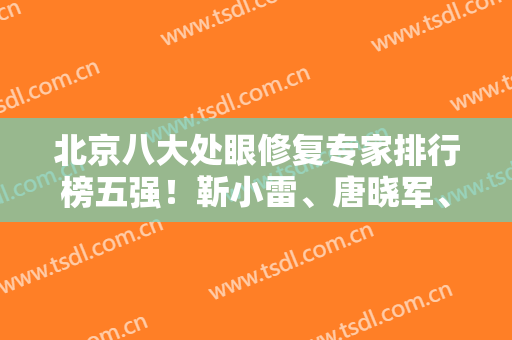 北京八大处眼修复专家排行榜五强！靳小雷、唐晓军、王太玲受整友偏爱