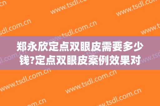 郑永欣定点双眼皮需要多少钱?定点双眼皮案例效果对比图_中山大学中山眼科中心