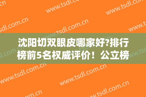 沈阳切双眼皮哪家好?排行榜前5名权威评价！公立榜首_私立丽都第三(沈阳做双眼皮排名)