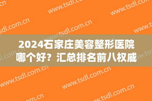 2024石家庄美容整形医院哪个好？汇总排名前八权威机构，看花落谁家！(石家庄整容医院排行榜)
