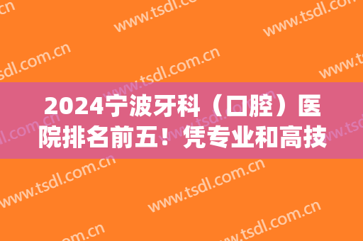 2024宁波牙科（口腔）医院排名前五！凭专业和高技术获得大家喜爱！(宁波牙科医院排行)
