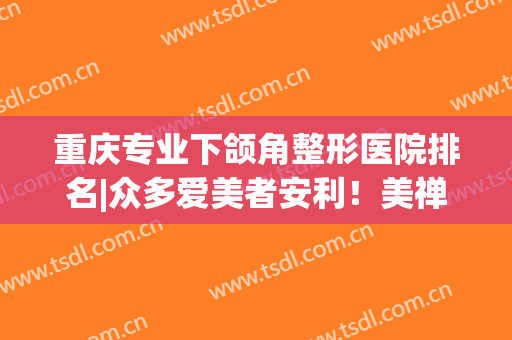 重庆专业下颌角整形医院排名|众多爱美者安利！美禅、时光纷纷上榜(重庆美禅整形医院口碑怎样)