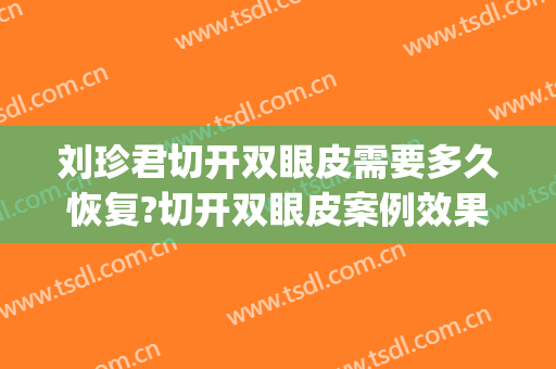 刘珍君切开双眼皮需要多久恢复?切开双眼皮案例效果对比图_中国医学科学院整形外科医院