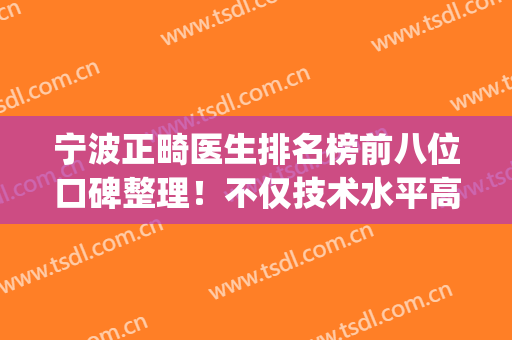宁波正畸医生排名榜前八位口碑整理！不仅技术水平高人也很细心(宁波第一医院正畸怎么样)