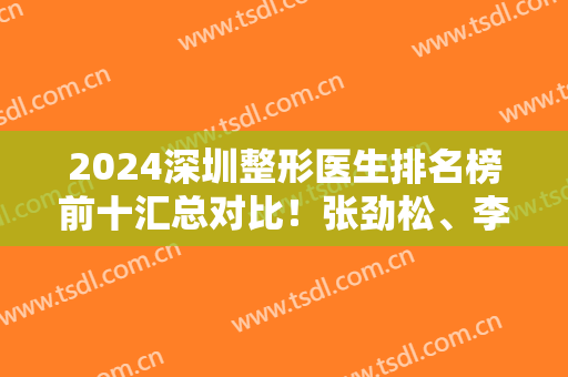2024深圳整形医生排名榜前十汇总对比！张劲松、李学宇、罗奇等专家怎么选？