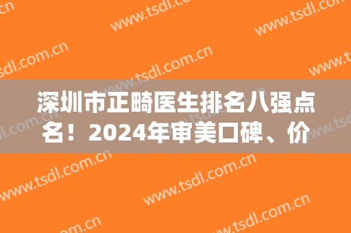 深圳市正畸医生排名八强点名！2024年审美口碑、价格表首度分析发出(深圳最好的正畸医生)