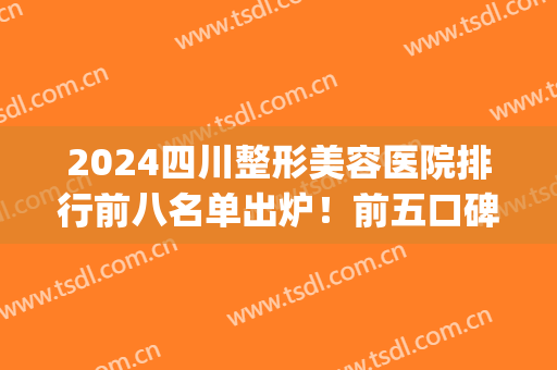 2024四川整形美容医院排行前八名单出炉！前五口碑|前三技术点评中(四川哪家整形医院排名)