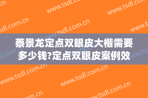 蔡景龙定点双眼皮大楷需要多少钱?定点双眼皮案例效果对比图_好大夫工作室