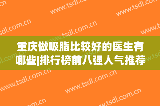 重庆做吸脂比较好的医生有哪些|排行榜前八强人气推荐！实力口碑获网友点赞