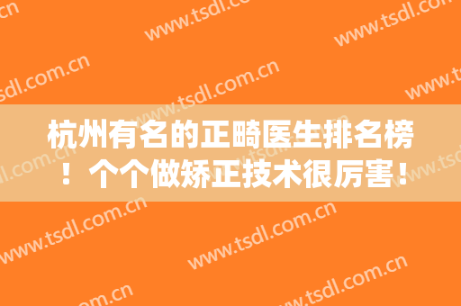 杭州有名的正畸医生排名榜！个个做矫正技术很厉害！价格收费亲民(杭州最好的正畸医生)