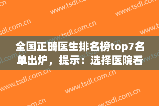 全国正畸医生排名榜top7名单出炉，提示：选择医院看这篇就够了(正畸 排名)
