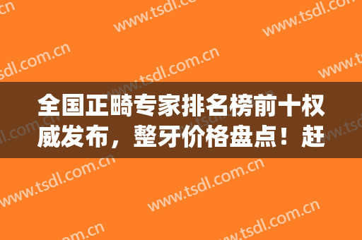 全国正畸专家排名榜前十权威发布，整牙价格盘点！赶紧收藏(正畸医生排名)